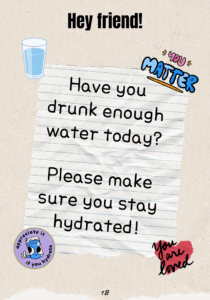 Page has the title "Hey friend!" In the centre of the page is a page of crumpled lined white paper with the text "Have you drunk enough water today? Please make sure you stay hyrdrated!" around it are illustrations of bubbles, a glass of water, bubble writing of the words "you matter", a red heart shape with the text "you are loved" over it, and a purple circle that looks like a sticker with a glass of water with eyes and a hand giving a thumbs up and the text "appreciate it if you hydrate" around the edge.